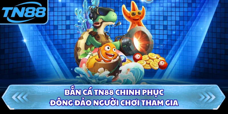 Bắn cá TN88 chinh phục đông đảo người chơi tham gia